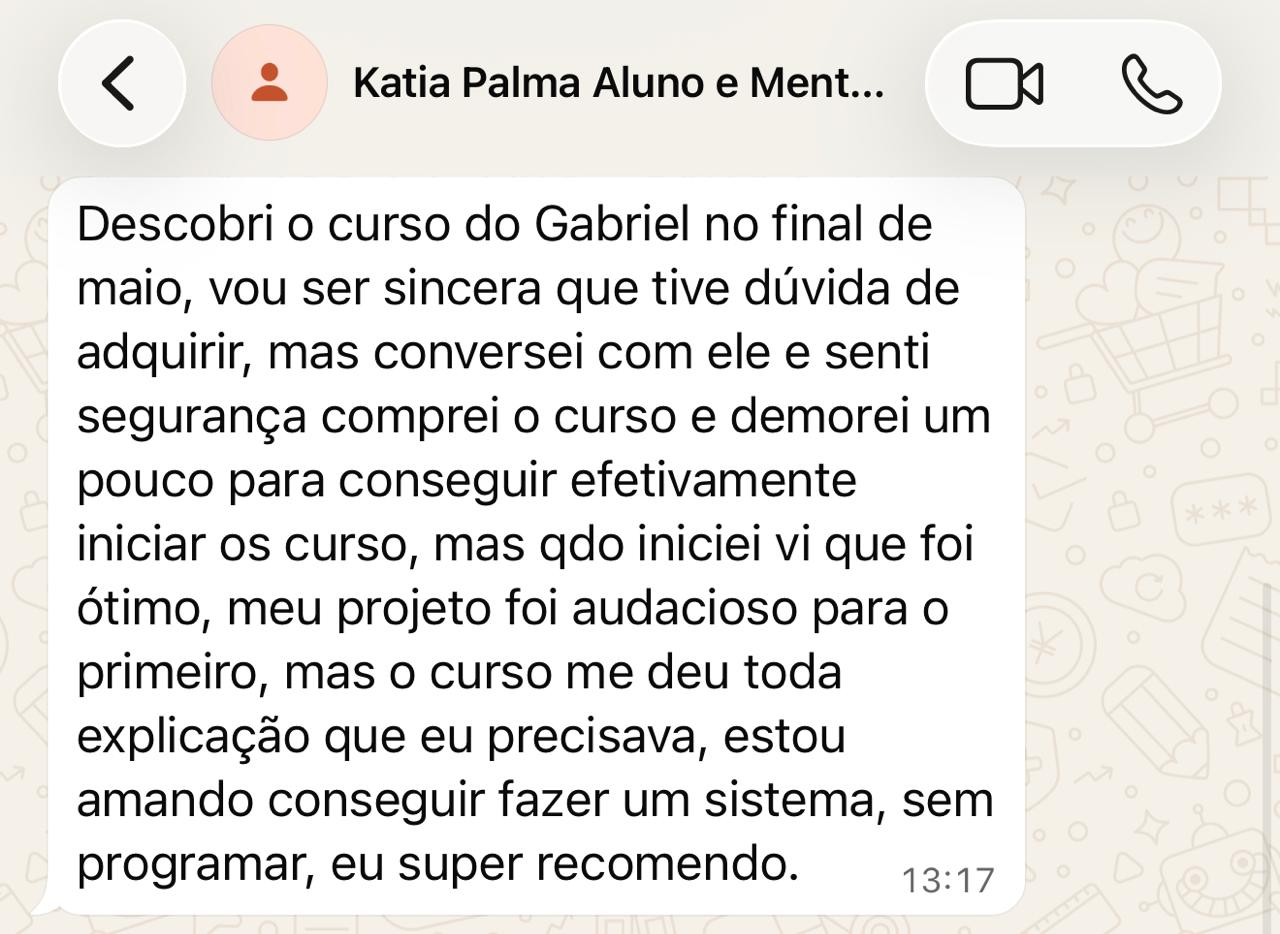 Mensagem de WhatsApp da Katia: 'Descobri o curso do Gabriel no fim de maio, tive dúvida mas conversei com ele e senti segurança. O curso me deu toda a explicação que eu precisava, estou amando conseguir fazer um sistema sem programar, eu super recomendo.'
